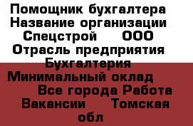 Помощник бухгалтера › Название организации ­ Спецстрой-31, ООО › Отрасль предприятия ­ Бухгалтерия › Минимальный оклад ­ 20 000 - Все города Работа » Вакансии   . Томская обл.